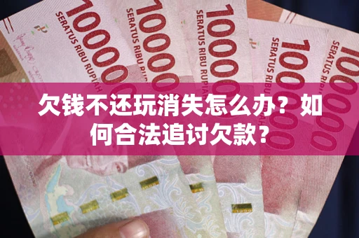 北京欠钱不还玩消失怎么办？如何合法追讨欠款？