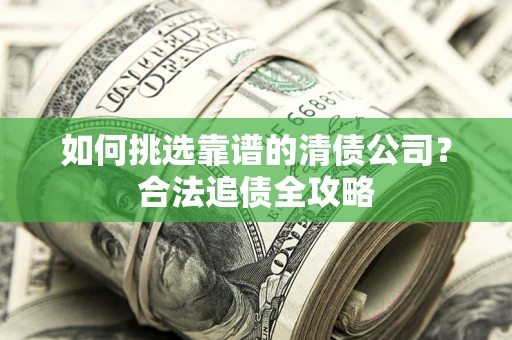 北京如何挑选靠谱的清债公司?合法追债全攻略 北京如何挑选靠谱的清债公司?合法追债全攻略