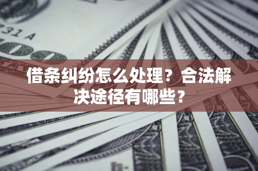 北京借条纠纷怎么处理？合法解决途径有哪些？