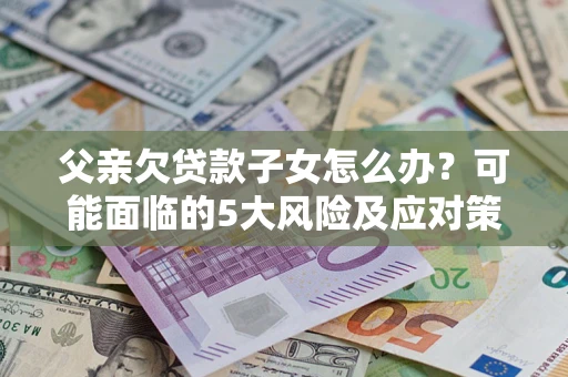 北京父亲欠贷款子女怎么办?可能面临的5大风险及应对策略 北京父亲欠贷款子女怎么办?可能面临的5大风险及应对策略
