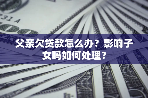 北京父亲欠贷款怎么办？影响子女吗如何处理？