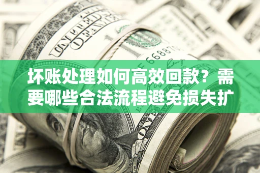 北京坏账处理如何高效回款？需要哪些合法流程避免损失扩大？