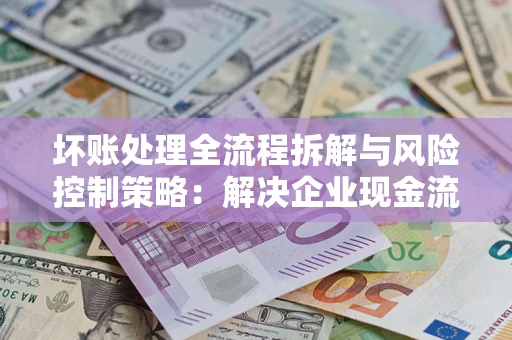 北京坏账处理全流程拆解与风险控制策略：解决企业现金流顽疾的实战指南