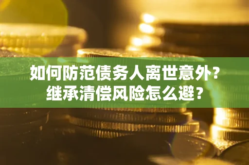 北京如何防范债务人离世意外？继承清偿风险怎么避？