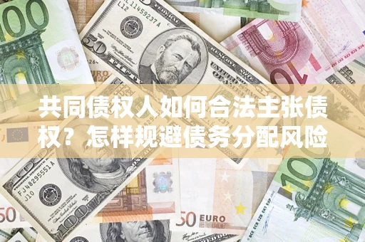 北京共同债权人如何合法主张债权？怎样规避债务分配风险？