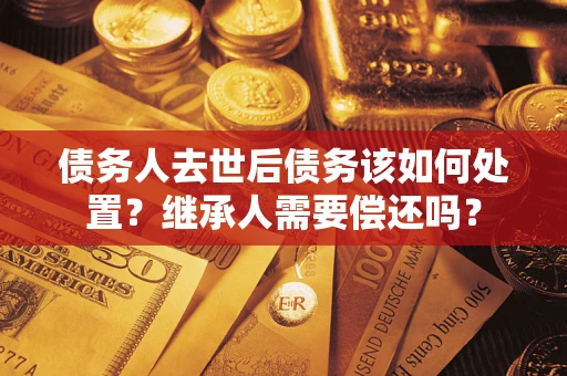 北京债务人去世后债务该如何处置？继承人需要偿还吗？
