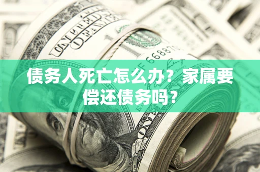 北京债务人死亡怎么办？家属要偿还债务吗？