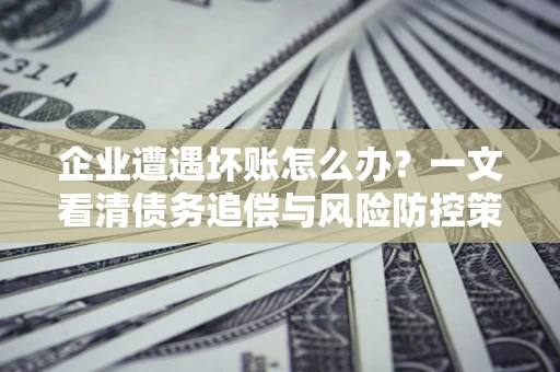 北京企业遭遇坏账怎么办？一文看清债务追偿与风险防控策略