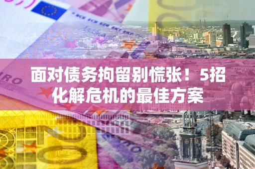 北京面对债务拘留别慌张！5招化解危机的最佳方案