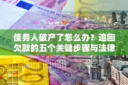 北京债务人破产了怎么办？追回欠款的五个关键步骤与法律策略