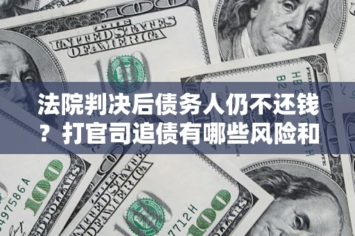 北京法院判决后债务人仍不还钱？打官司追债有哪些风险和技巧？
