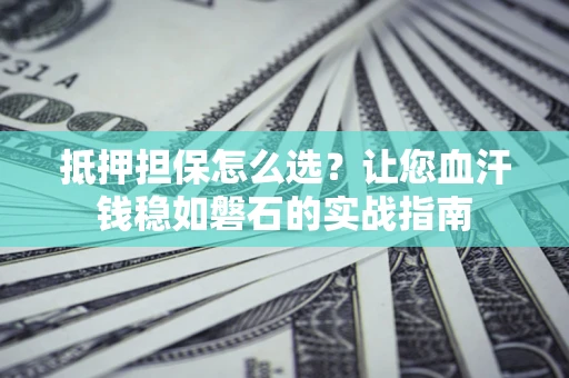 北京抵押担保怎么选？让您血汗钱稳如磐石的实战指南