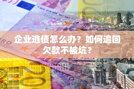 北京企业逃债怎么办？如何追回欠款不被坑？