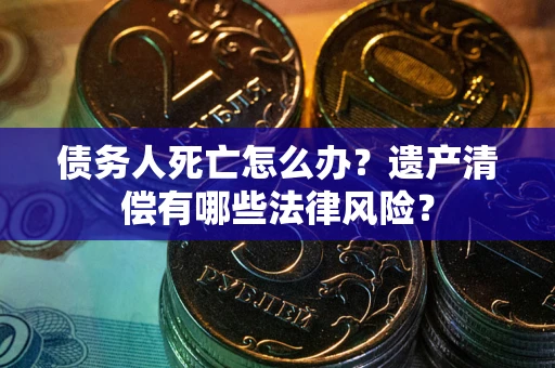 北京债务人死亡怎么办？遗产清偿有哪些法律风险？