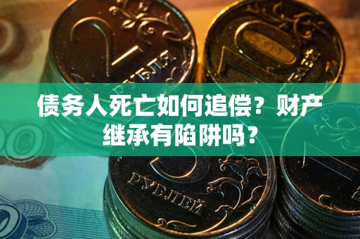 北京债务人死亡如何追偿？财产继承有陷阱吗？