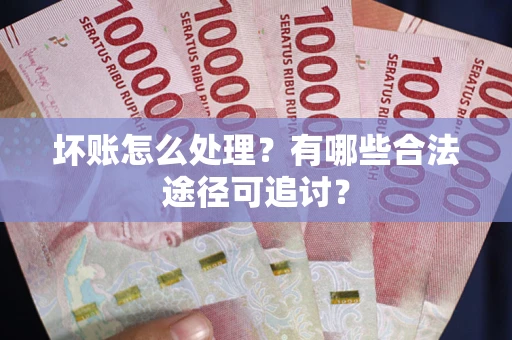 北京坏账怎么处理？有哪些合法途径可追讨？