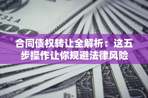 北京合同债权转让全解析：这五步操作让你规避法律风险