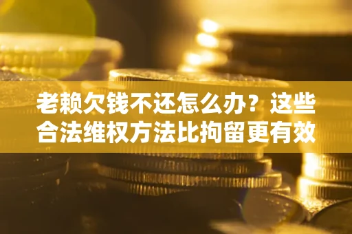北京老赖欠钱不还怎么办？这些合法维权方法比拘留更有效