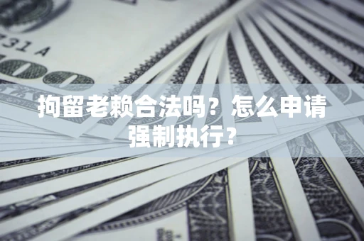 北京拘留老赖合法吗？怎么申请强制执行？