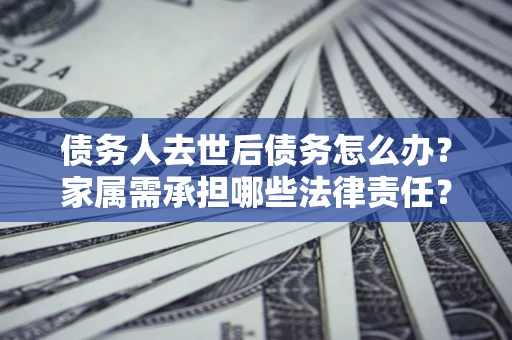 北京债务人去世后债务怎么办？家属需承担哪些法律责任？