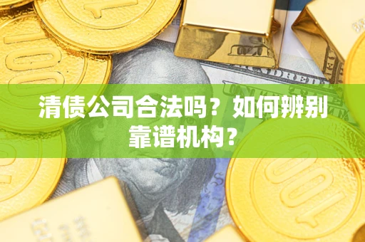 北京清债公司合法吗？如何辨别靠谱机构？
