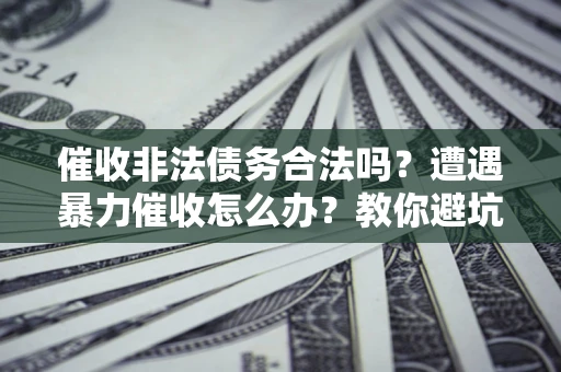 北京催收非法债务合法吗？遭遇暴力催收怎么办？教你避坑指南！