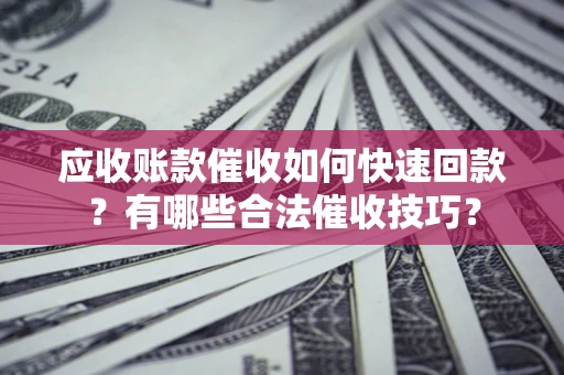 北京应收账款催收如何快速回款？有哪些合法催收技巧？