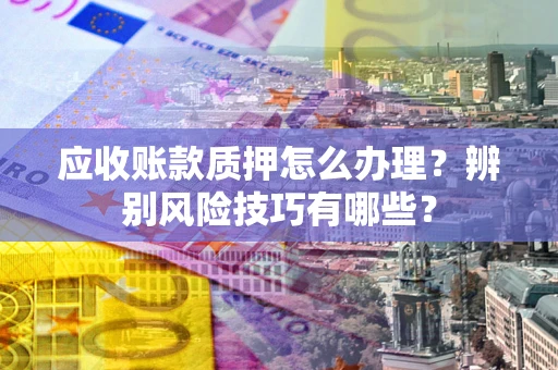北京应收账款质押怎么办理？辨别风险技巧有哪些？