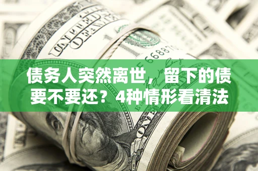 北京债务人突然离世，留下的债要不要还？4种情形看清法律判决