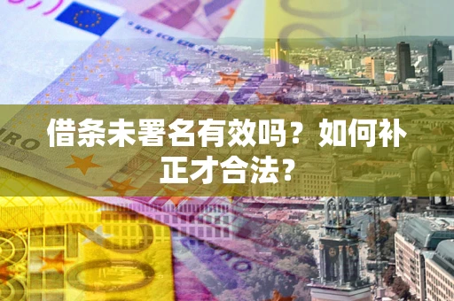 北京借条未署名有效吗？如何补正才合法？