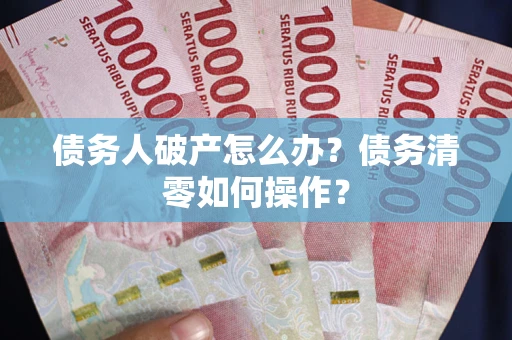 北京债务人破产怎么办？债务清零如何操作？