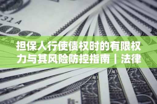 北京担保人行使债权时的有限权力与其风险防控指南｜法律实务解析