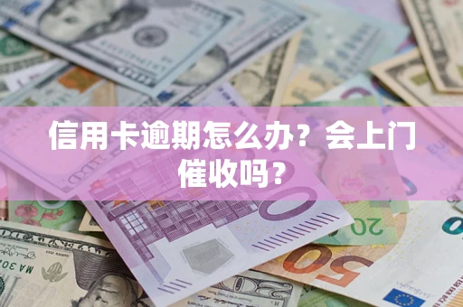 北京信用卡逾期怎么办？会上门催收吗？