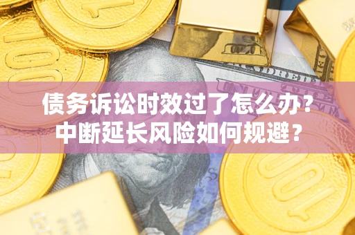 北京债务诉讼时效过了怎么办？中断延长风险如何规避？