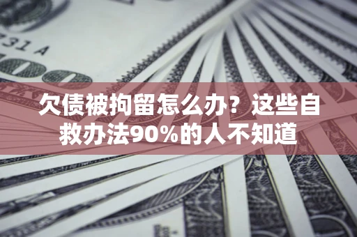 北京欠债被拘留怎么办？这些自救办法90%的人不知道