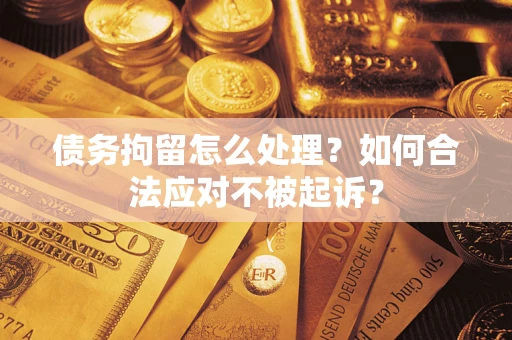 北京债务拘留怎么处理？如何合法应对不被起诉？