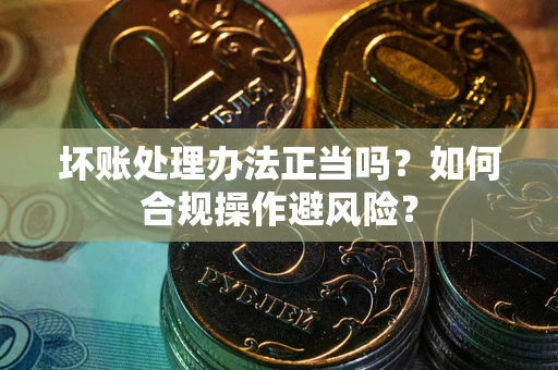 北京坏账处理办法正当吗？如何合规操作避风险？