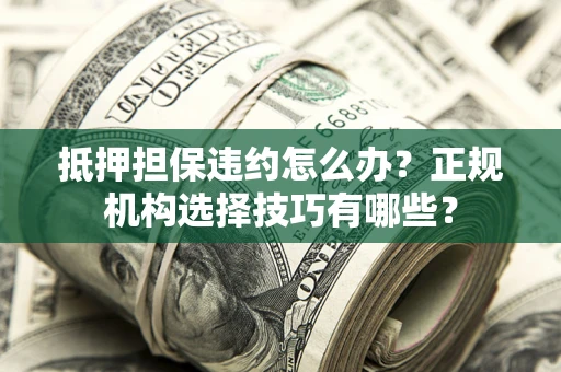 北京抵押担保违约怎么办？正规机构选择技巧有哪些？