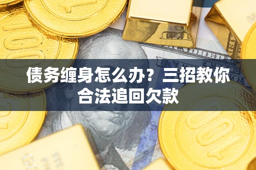 北京债务缠身怎么办？三招教你合法追回欠款
