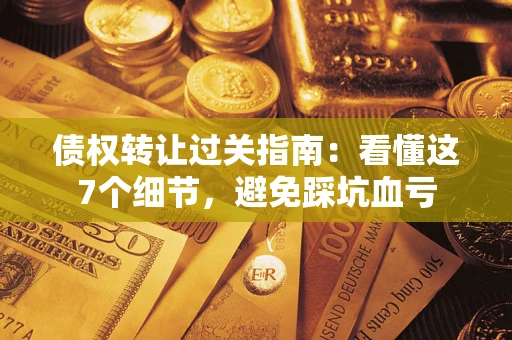 北京债权转让过关指南：看懂这7个细节，避免踩坑血亏