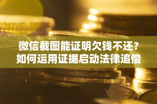 北京微信截图能证明欠钱不还？如何运用证据启动法律追偿程序？