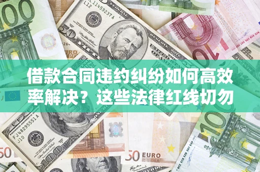 北京借款合同违约纠纷如何高效率解决？这些法律红线切勿触碰