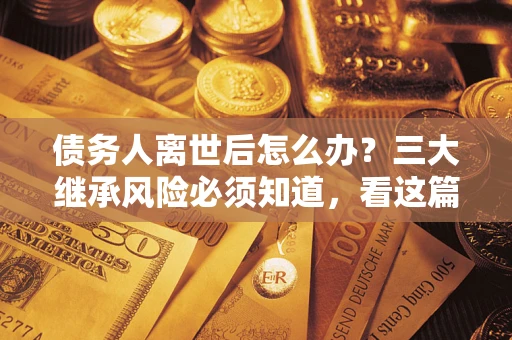 北京债务人离世后怎么办？三大继承风险必须知道，看这篇就够了