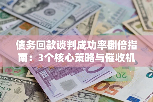 北京债务回款谈判成功率翻倍指南：3个核心策略与催收机构避坑法则