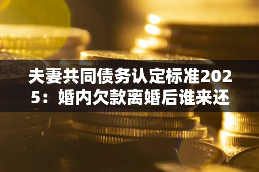 北京夫妻共同债务认定标准2025:婚内欠款离婚后谁来还? 北京夫妻共同债务认定标准2025:婚内欠款离婚后谁来还?