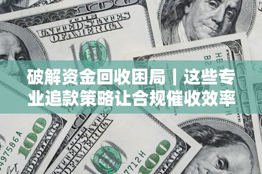 北京破解资金回收困局｜这些专业追款策略让合规催收效率翻倍