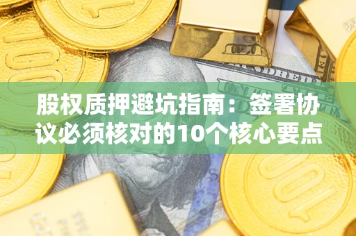 北京股权质押避坑指南:签署协议必须核对的10个核心要点 北京股权质押避坑指南:签署协议必须核对的10个核心要点
