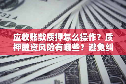 北京应收账款质押怎么操作？质押融资风险有哪些？避免纠纷高效融资技巧