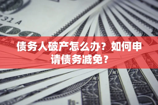 北京债务人破产怎么办？如何申请债务减免？