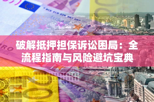 北京破解抵押担保诉讼困局：全流程指南与风险避坑宝典